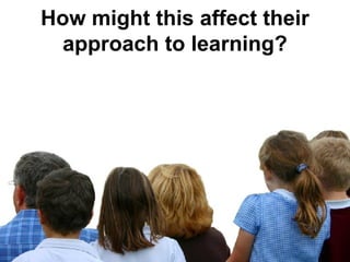 How might this affect their approach to learning?