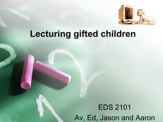Lecturing gifted children EDS 2101 Av, Ed, Jason and Aaron 
