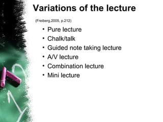 Variations of the lecture   (Freiberg,2005, p.212)   Pure lecture Chalk/talk Guided note taking lecture  A/V lecture Combination lecture  Mini lecture 
