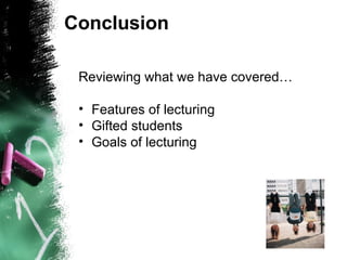 Conclusion  Reviewing what we have covered… Features of lecturing Gifted students Goals of lecturing  