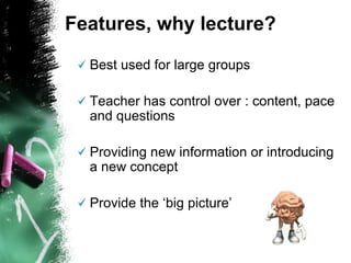 Best used for large groups Teacher has control over : content, pace and questions Providing new information or introducing a new concept Provide the ‘big picture’ Features, why lecture? 