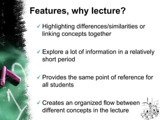 Highlighting differences/similarities or linking concepts together Explore a lot of information in a relatively short period Provides the same point of reference for all students  Creates an organized flow between different concepts in the lecture Features, why lecture? 
