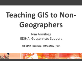 Teaching GIS to Non-
Geographers
Tom Armitage
EDINA, Geoservices Support
@EDINA_Digimap @MapNav_Tom
 