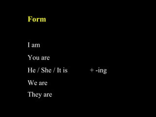 Form
I am
You are
He / She / It is + -ing
We are
They are
 