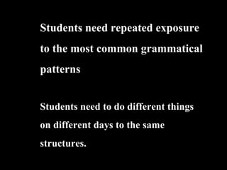 Students need repeated exposure
to the most common grammatical
patterns
Students need to do different things
on different days to the same
structures.
 