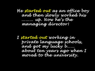 He started out as an office boy
and then slowly worked his
 up. Now hes the
managing director!
I started out working in
private language schools,
and got my lucky b
about ten years ago when I
moved to the university.
 