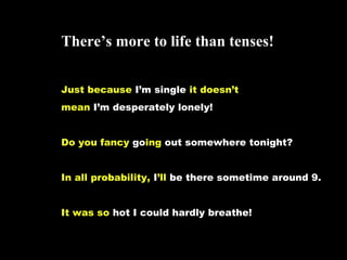 Theres more to life than tenses!
Just because Im single it doesnt
mean Im desperately lonely!
Do you fancy going out somewhere tonight?
In all probability, Ill be there sometime around 9.
It was so hot I could hardly breathe!
 