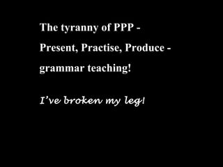 The tyranny of PPP -
Present, Practise, Produce -
grammar teaching!
Ive broken my leg!
 