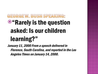 “Rarely is the question
asked: Is our children
learning?”
January 11, 2000 From a speech delivered in
Florence, South Carolina, and reported in the Los
Angeles Times on January 14, 2000.
 