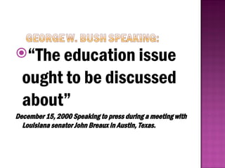 “The education issue
ought to be discussed
about”
December 15, 2000 Speaking to press during a meeting with
Louisiana senator John Breaux in Austin, Texas.
 