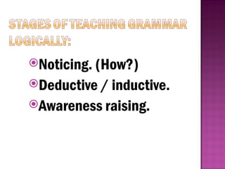 Noticing. (How?)
Deductive / inductive.
Awareness raising.
 