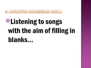 Listening to songs
with the aim of filling in
blanks…
 