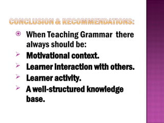  When Teaching Grammar there
always should be:
 Motivational context.
 Learner interaction with others.
 Learner activity.
 A well-structured knowledge
base.
 