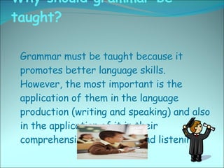 Why should grammar be taught?  <ul><li>Grammar must be taught because it promotes better language skills. However, the mos...