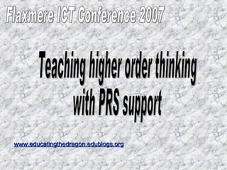 Flaxmere ICT Conference 2007 Teaching higher order thinking  with PRS support www.educatingthedragon.edublogs.org 