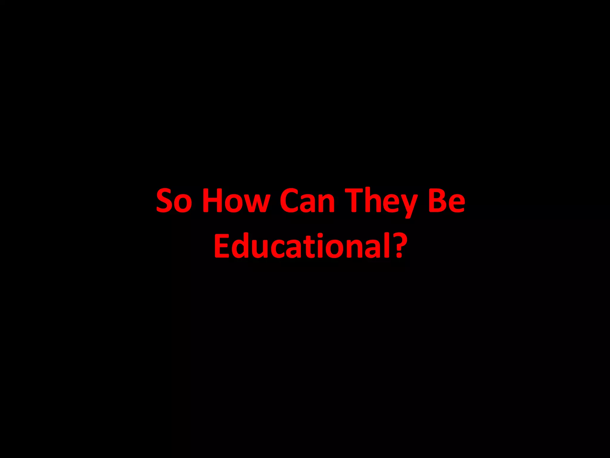 So How Can They Be Educational? 