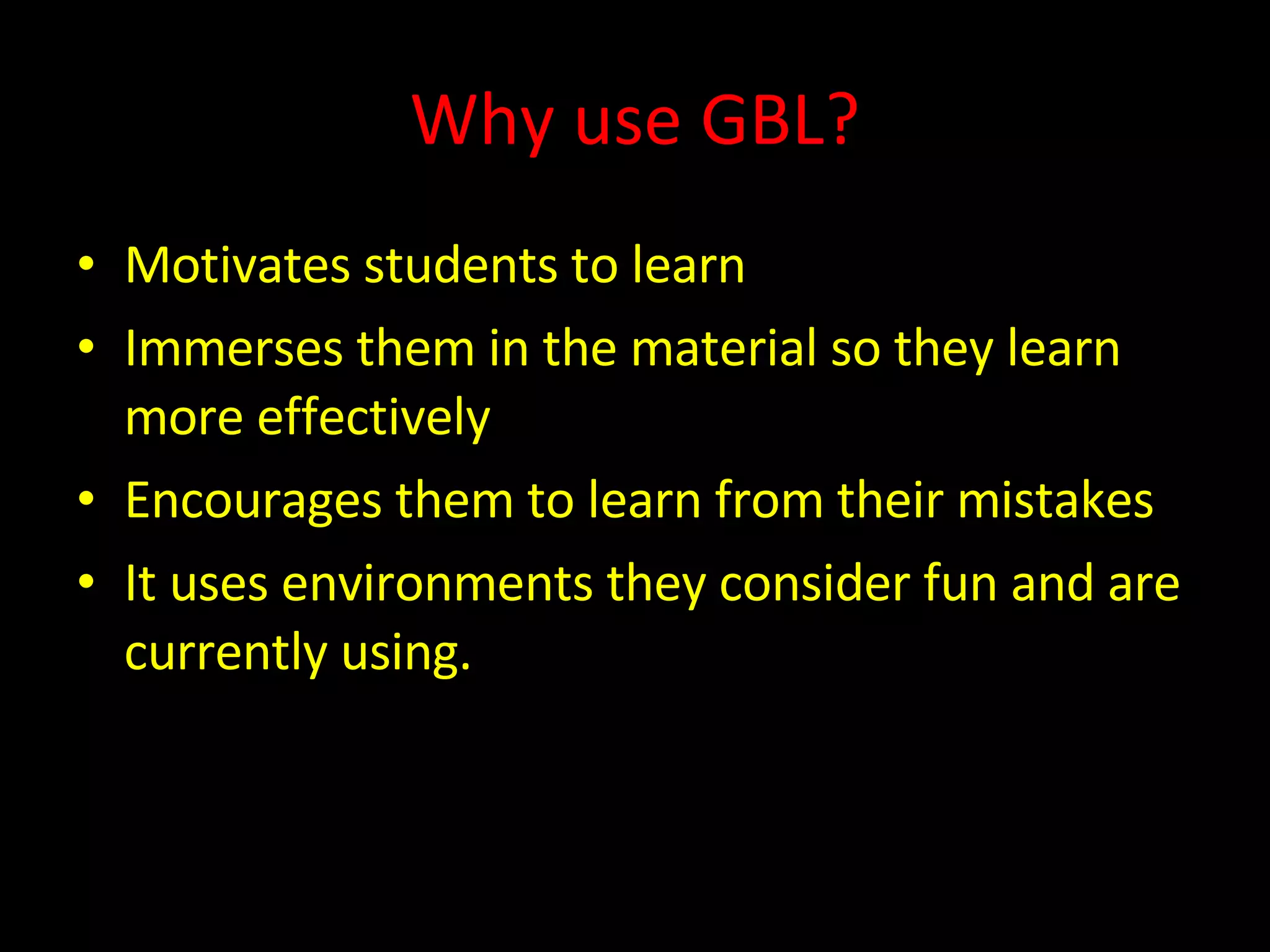 Why use GBL? Motivates students to learn  Immerses them in the material so they learn more effectively  Encourages them to learn from their mistakes It uses environments they consider fun and are currently using. 
