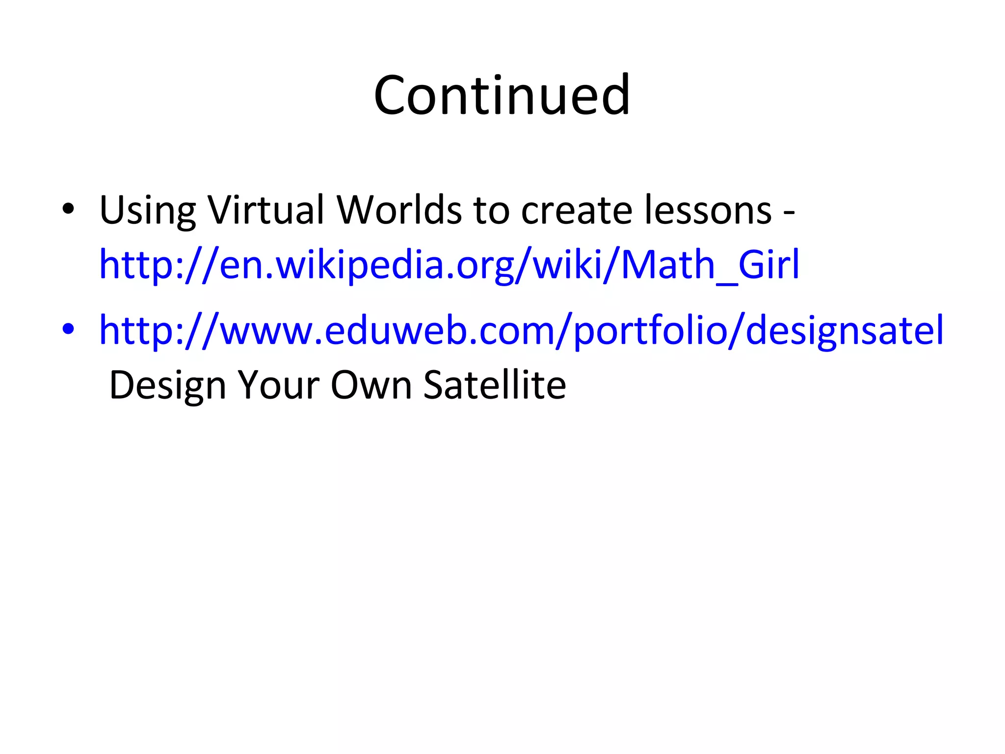 Continued Using Virtual Worlds to create lessons -  http://en.wikipedia.org/wiki/Math_Girl http://www.eduweb.com/portfolio/designsatellite/  Design Your Own Satellite 