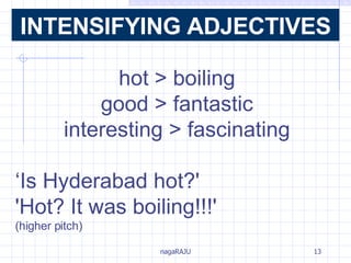 hot > boiling good > fantastic interesting > fascinating ‘ Is Hyderabad hot?'  'Hot? It was boiling!!!' (higher pitch) INTENSIFYING ADJECTIVES 