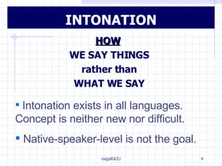 INTONATION HOW   WE SAY THINGS rather than WHAT WE SAY Intonation exists in all languages.  Concept is neither new nor difficult. Native-speaker-level is not the goal. 