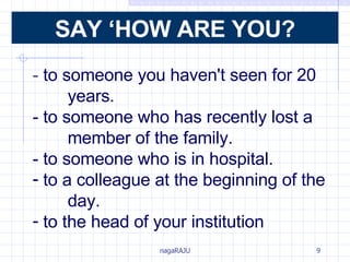 -  to someone you haven't seen for 20  years. - to someone who has recently lost a  member of the family. - to someone who is in hospital. to a colleague at the beginning of the  day. to the head of your institution SAY ‘HOW ARE YOU? 
