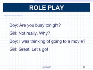 Boy: Are you busy tonight? Girl: Not really. Why? Boy: I was thinking of going to a movie? Girl: Great! Let’s go! ROLE PLAY 