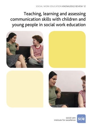 SOCIAL WORK EDUCATION KNOWLEDGE REVIEW 12


      Teaching, learning and assessing
communication skills with children and
 young people in social work education