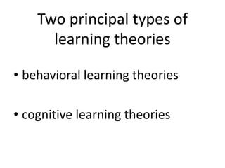 Two principal types of
learning theories
• behavioral learning theories
• cognitive learning theories
 