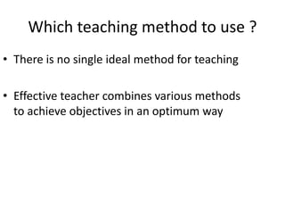 Which teaching method to use ?
• There is no single ideal method for teaching
• Effective teacher combines various methods
to achieve objectives in an optimum way
 