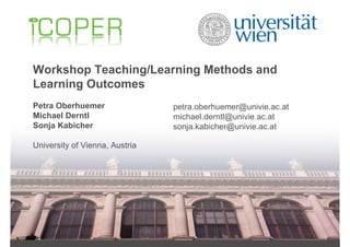 Workshop Teaching/Learning Methods and
Learning Outcomes
Petra Oberhuemer                petra.oberhuemer@univie.ac.at
Michael Derntl                  michael.derntl@univie.ac.at
Sonja Kabicher                  sonja.kabicher@univie.ac.at

University of Vienna, Austria
 