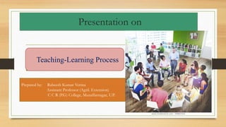 Presentation on
•
•
•
Teaching-Learning Process
Prepared by: Rabeesh Kumar Verma
Assistant Professor (Agril. Extension)
C C R (P.G) College, Muzaffarnagar, U.P.
 