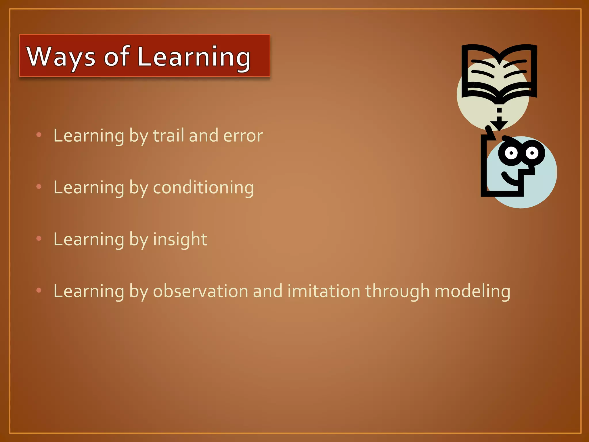 • Learning by trail and error 
• Learning by conditioning 
• Learning by insight 
• Learning by observation and imitation through modeling 
