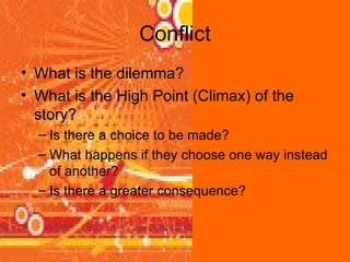 Conflict What is the dilemma? What is the High Point (Climax) of the story? Is there a choice to be made? What happens if they choose one way instead of another? Is there a greater consequence? 