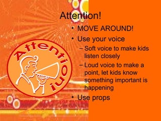 Attention! MOVE AROUND! Use your voice Soft voice to make kids listen closely Loud voice to make a point, let kids know something important is happening Use props 