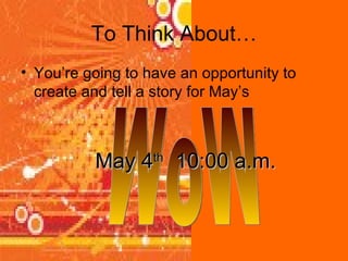 To Think About… You’re going to have an opportunity to create and tell a story for May’s WoW May 4 th   10:00 a.m. 