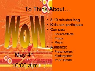 To Think About… 5-10 minutes long Kids can participate Can use: Sound effects Props Music Audience: Preschoolers Kindergarten 1 st -3 rd  Grade WoW May 4 th   10:00 a.m. 