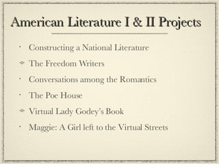 American Literature I & II Projects Constructing a National Literature The Freedom Writers Conversations among the Romantics The Poe House Virtual Lady Godey’s Book Maggie: A Girl left to the Virtual Streets 