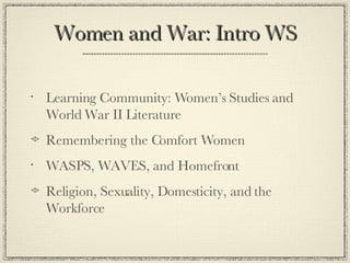 Women and War: Intro WS Learning Community: Women’s Studies and World War II Literature Remembering the Comfort Women WASPS, WAVES, and Homefront Religion, Sexuality, Domesticity, and the Workforce 