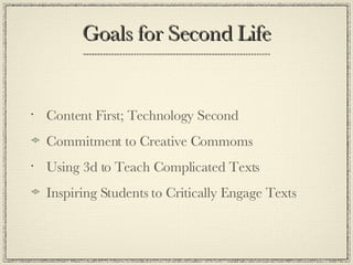 Goals for Second Life Content First; Technology Second Commitment to Creative Commoms Using 3d to Teach Complicated Texts Inspiring Students to Critically Engage Texts 