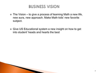    The Vision – to give a process of learning Math a new life,
    new aura, new approach. Make Math kids‟ new favorite
 ...