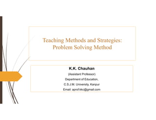 Teaching Methods and Strategies:
Problem Solving Method
K.K. Chauhan
(Assistant Professor)
Department of Education,
C.S.J.M. University, Kanpur
Email: aprof.kkc@gmail.com
 