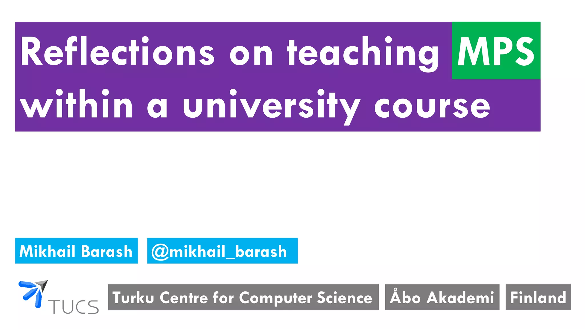 Reflections on teaching MPS
within a university course
Turku Centre for Computer Science
Mikhail Barash
Åbo Akademi Finland
MPS
@mikhail_barash
 