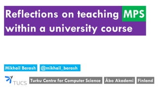 Reflections on teaching MPS
within a university course
Turku Centre for Computer Science
Mikhail Barash
Åbo Akademi Finland
MPS
@mikhail_barash
 