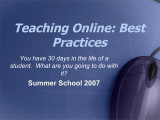 Teaching Online: Best Practices You have 30 days in the life of a student.  What are you going to do with it? Summer School 2007 