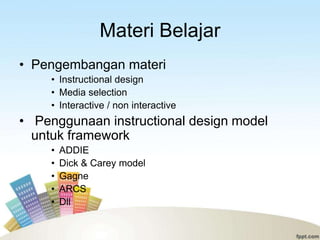 Materi Belajar
• Pengembangan materi
     • Instructional design
     • Media selection
     • Interactive / non interactive
• Penggunaan instructional design model
  untuk framework
     •   ADDIE
     •   Dick & Carey model
     •   Gagne
     •   ARCS
     •   Dll
 