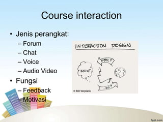 Course interaction
• Jenis perangkat:
  – Forum
  – Chat
  – Voice
  – Audio Video
• Fungsi
  – Feedback
  – Motivasi
 