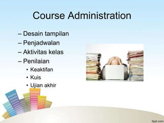 Course Administration
– Desain tampilan
– Penjadwalan
– Aktivitas kelas
– Penilaian
  • Keaktifan
  • Kuis
  • Ujian akhir
 
