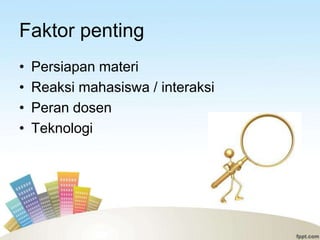 Faktor penting
•   Persiapan materi
•   Reaksi mahasiswa / interaksi
•   Peran dosen
•   Teknologi
 