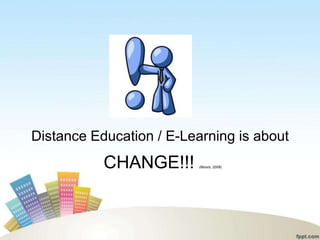 Distance Education / E-Learning is about
           CHANGE!!!      (Moore, 2008)
 