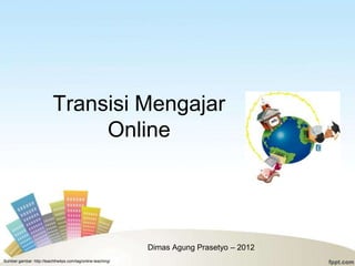 Transisi Mengajar
                               Online




                                                             Dimas Agung Prasetyo – 2012
Sumber gambar: http://teachthe4ps.com/tag/online-teaching/
 